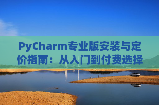PyCharm专业版安装与定价指南：从入门到付费选择